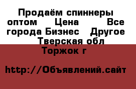 Продаём спиннеры оптом.  › Цена ­ 40 - Все города Бизнес » Другое   . Тверская обл.,Торжок г.